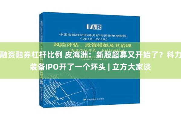 融资融券杠杆比例 皮海洲：新股超募又开始了？科力装备IPO开了一个坏头 | 立方大家谈