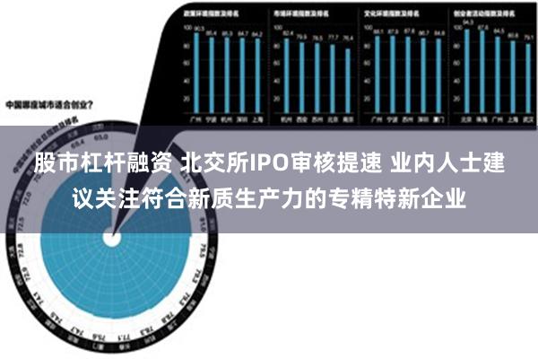 股市杠杆融资 北交所IPO审核提速 业内人士建议关注符合新质生产力的专精特新企业