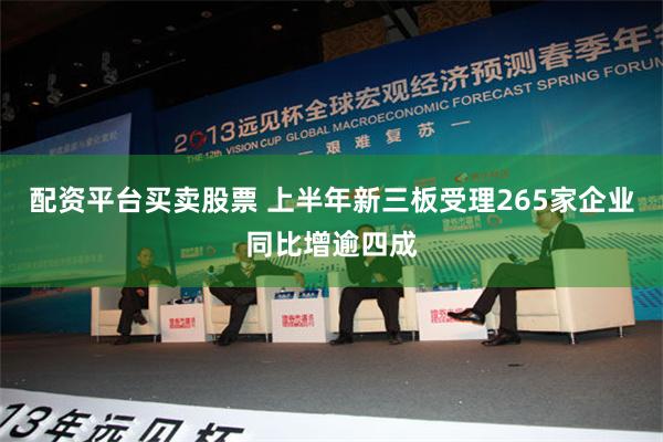 配资平台买卖股票 上半年新三板受理265家企业同比增逾四成