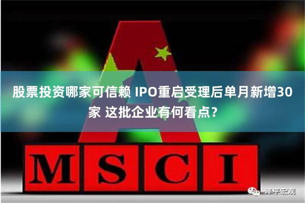 股票投资哪家可信赖 IPO重启受理后单月新增30家 这批企业有何看点？