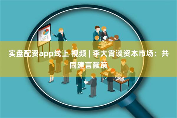 实盘配资app线上 视频 | 李大霄谈资本市场：共同建言献策