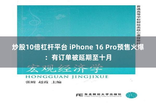 炒股10倍杠杆平台 iPhone 16 Pro预售火爆：有订单被延期至十月