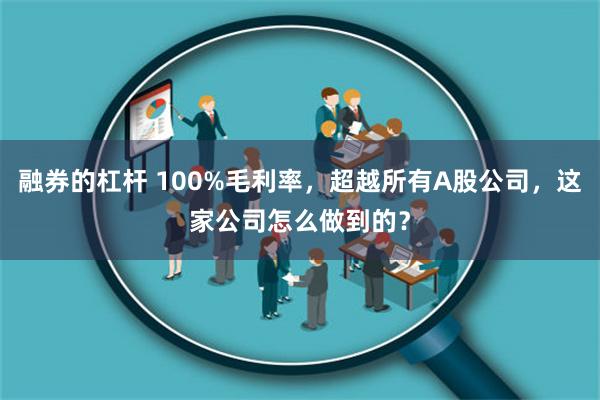 融券的杠杆 100%毛利率，超越所有A股公司，这家公司怎么做到的？