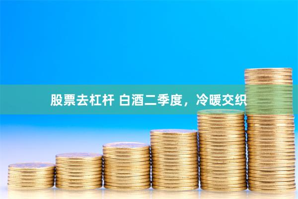 股票去杠杆 白酒二季度，冷暖交织