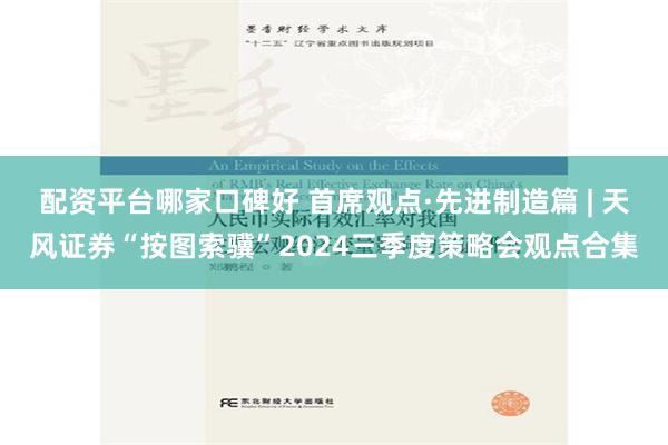 配资平台哪家口碑好 首席观点·先进制造篇 | 天风证券“按图索骥”2024三季度策略会观点合集