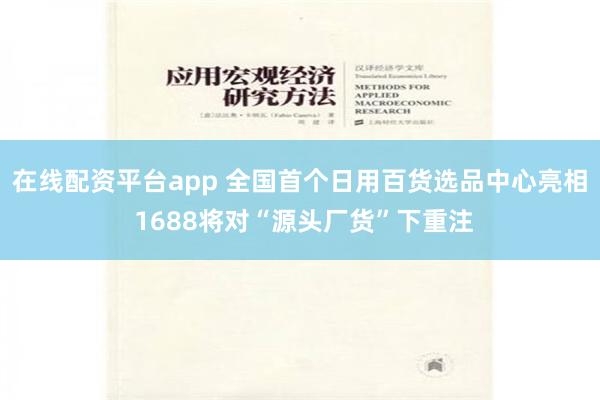 在线配资平台app 全国首个日用百货选品中心亮相 1688将对“源头厂货”下重注