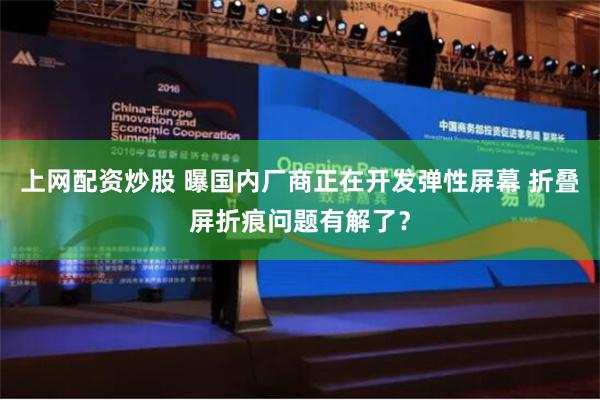 上网配资炒股 曝国内厂商正在开发弹性屏幕 折叠屏折痕问题有解了？