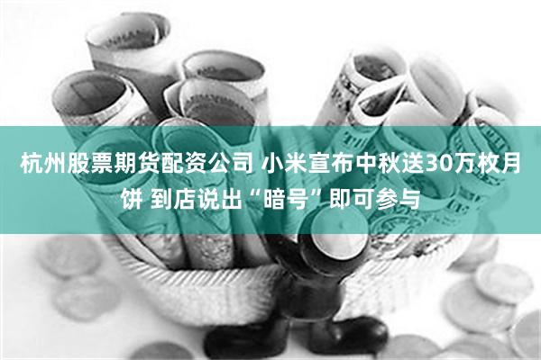 杭州股票期货配资公司 小米宣布中秋送30万枚月饼 到店说出“暗号”即可参与