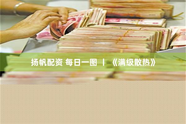 扬帆配资 每日一图 丨 《满级散热》