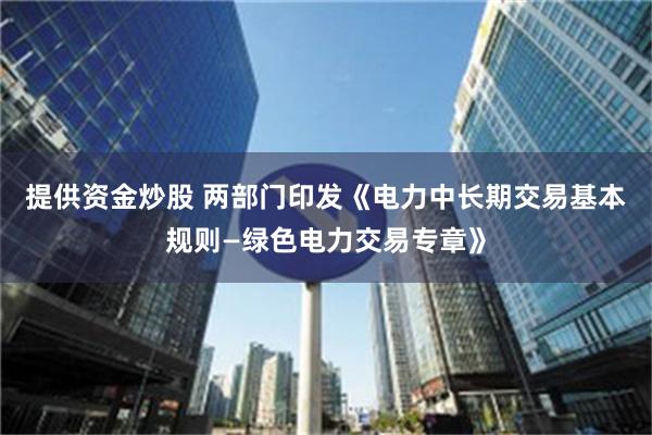 提供资金炒股 两部门印发《电力中长期交易基本规则—绿色电力交易专章》