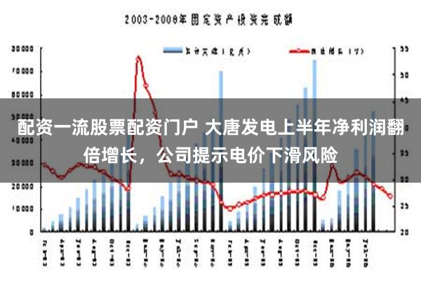 配资一流股票配资门户 大唐发电上半年净利润翻倍增长，公司提示电价下滑风险