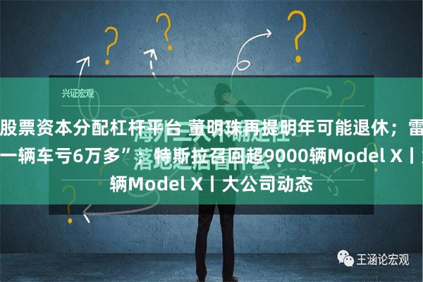 股票资本分配杠杆平台 董明珠再提明年可能退休；雷军回应“卖一辆车亏6万多”；特斯拉召回超9000辆Model X丨大公司动态