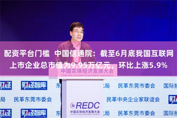 配资平台门槛  中国信通院：截至6月底我国互联网上市企业总市值为9.95万亿元，环比上涨5.9%