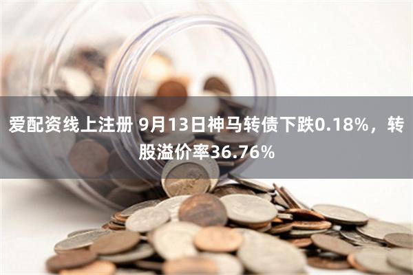 爱配资线上注册 9月13日神马转债下跌0.18%，转股溢价率36.76%
