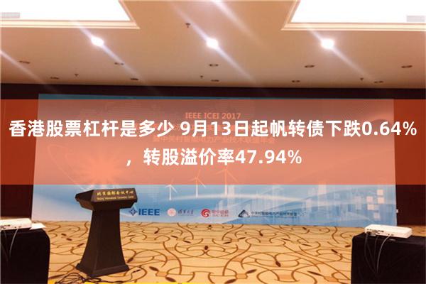 香港股票杠杆是多少 9月13日起帆转债下跌0.64%，转股溢价率47.94%