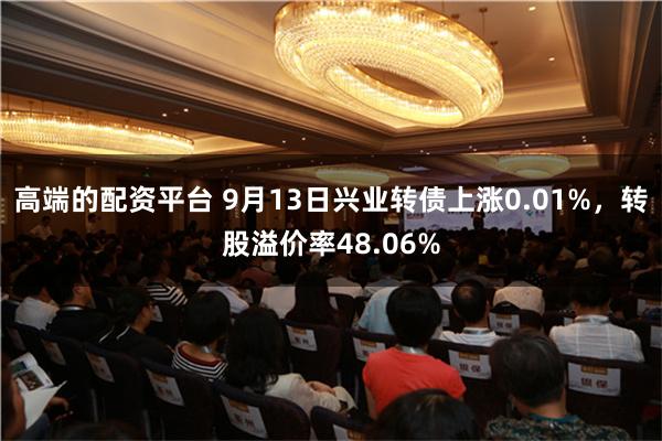 高端的配资平台 9月13日兴业转债上涨0.01%，转股溢价率48.06%