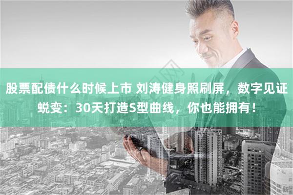 股票配债什么时候上市 刘涛健身照刷屏，数字见证蜕变：30天打造S型曲线，你也能拥有！