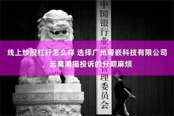 线上炒股杠杆怎么样 选择广州粤嵌科技有限公司，远离黑猫投诉的分期麻烦