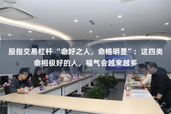 股指交易杠杆 “命好之人，命格明显”：这四类命相极好的人，福气会越来越多