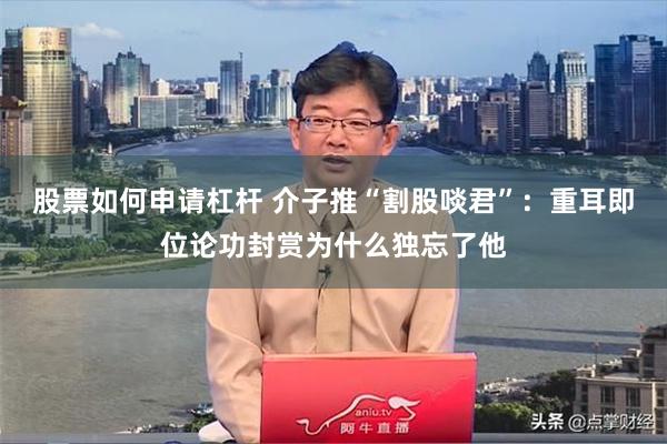 股票如何申请杠杆 介子推“割股啖君”：重耳即位论功封赏为什么独忘了他