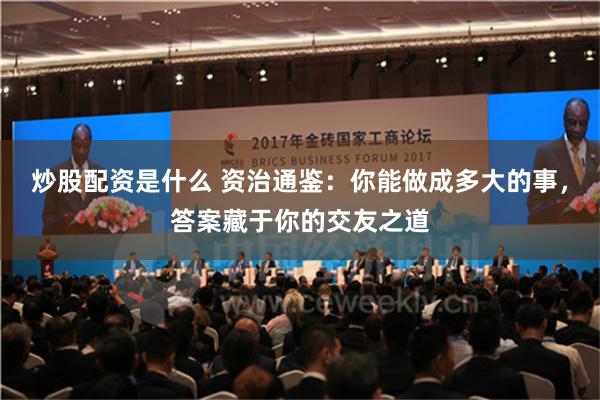 炒股配资是什么 资治通鉴：你能做成多大的事，答案藏于你的交友之道
