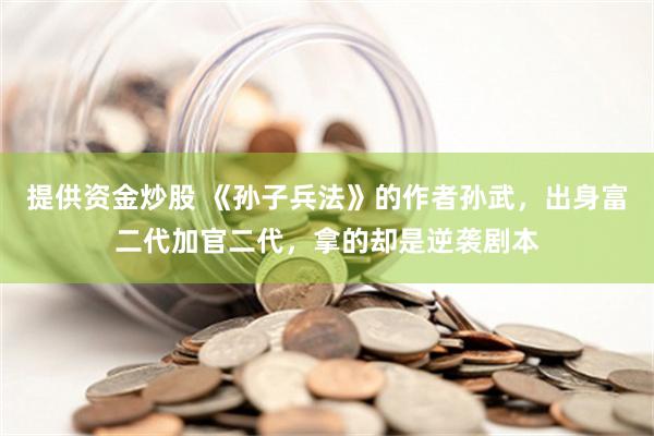 提供资金炒股 《孙子兵法》的作者孙武，出身富二代加官二代，拿的却是逆袭剧本