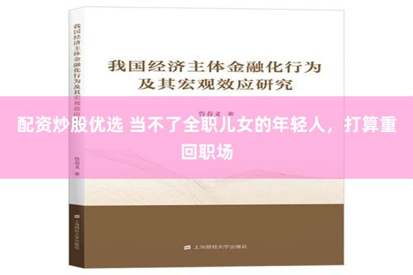 配资炒股优选 当不了全职儿女的年轻人，打算重回职场