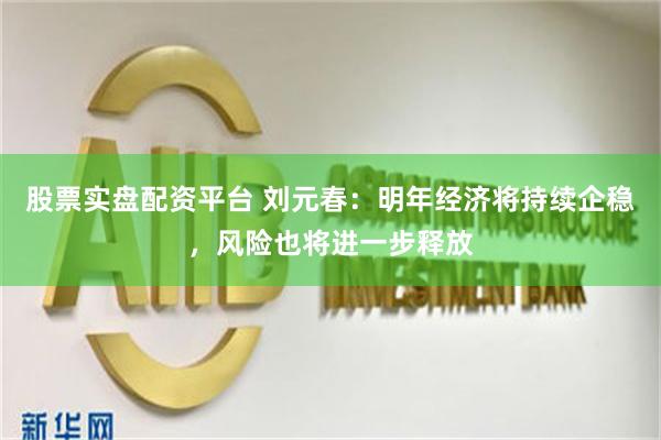 股票实盘配资平台 刘元春：明年经济将持续企稳，风险也将进一步释放