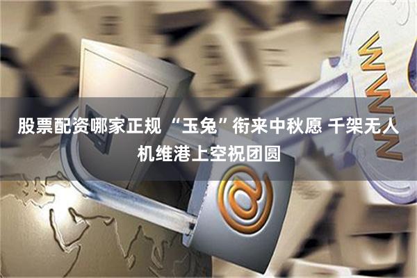 股票配资哪家正规 “玉兔”衔来中秋愿 千架无人机维港上空祝团圆