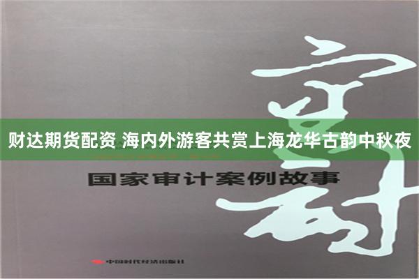 财达期货配资 海内外游客共赏上海龙华古韵中秋夜