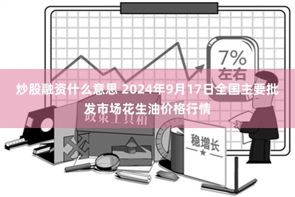 炒股融资什么意思 2024年9月17日全国主要批发市场花生油价格行情