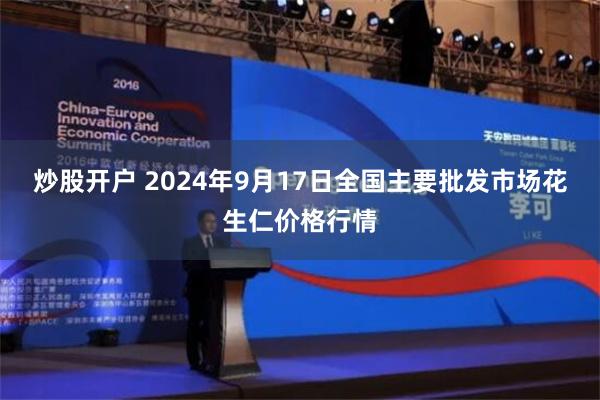 炒股开户 2024年9月17日全国主要批发市场花生仁价格行情