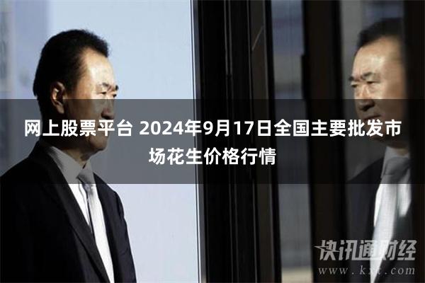 网上股票平台 2024年9月17日全国主要批发市场花生价格行情