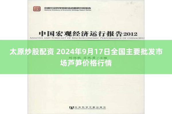 太原炒股配资 2024年9月17日全国主要批发市场芦笋价格行情