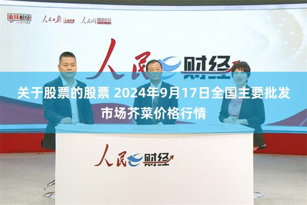 关于股票的股票 2024年9月17日全国主要批发市场芥菜价格行情