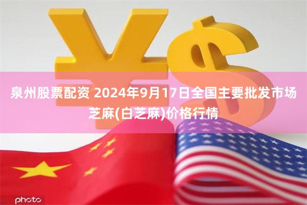 泉州股票配资 2024年9月17日全国主要批发市场芝麻(白芝麻)价格行情
