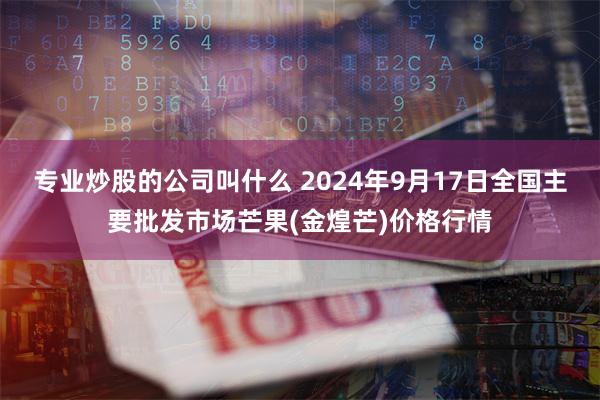 专业炒股的公司叫什么 2024年9月17日全国主要批发市场芒果(金煌芒)价格行情