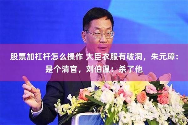 股票加杠杆怎么操作 大臣衣服有破洞，朱元璋：是个清官，刘伯温：杀了他