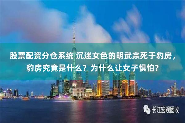 股票配资分仓系统 沉迷女色的明武宗死于豹房，豹房究竟是什么？为什么让女子惧怕？