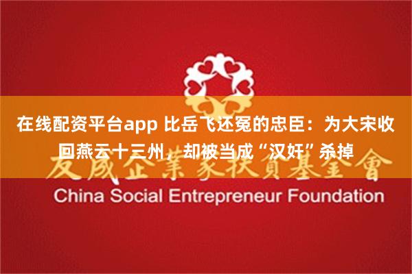 在线配资平台app 比岳飞还冤的忠臣：为大宋收回燕云十三州，却被当成“汉奸”杀掉