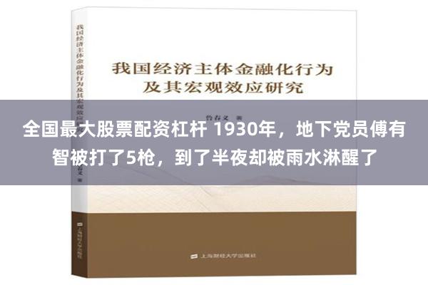 全国最大股票配资杠杆 1930年，地下党员傅有智被打了5枪，到了半夜却被雨水淋醒了