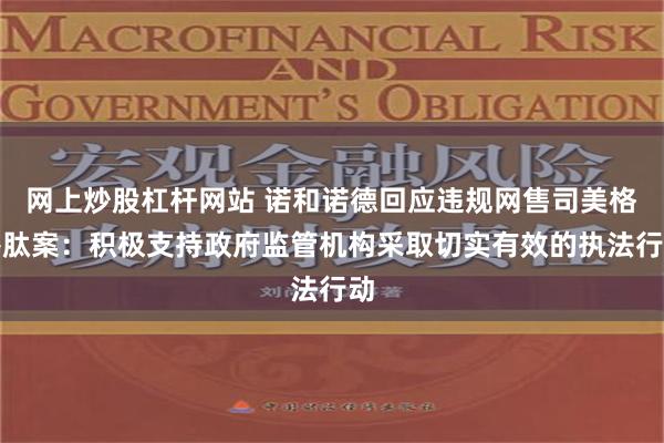 网上炒股杠杆网站 诺和诺德回应违规网售司美格鲁肽案：积极支持政府监管机构采取切实有效的执法行动