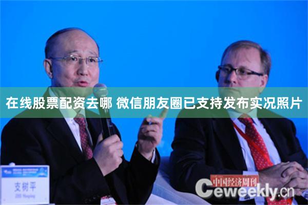 在线股票配资去哪 微信朋友圈已支持发布实况照片