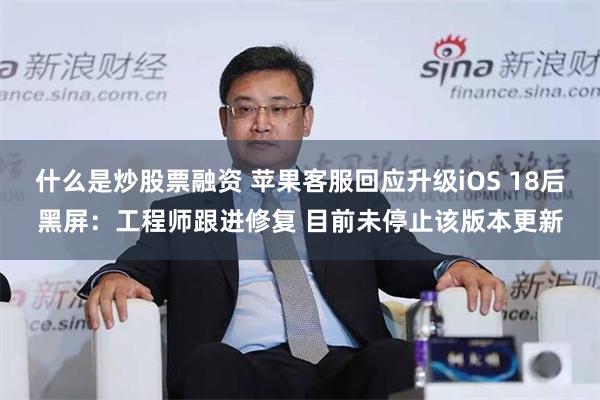 什么是炒股票融资 苹果客服回应升级iOS 18后黑屏：工程师跟进修复 目前未停止该版本更新