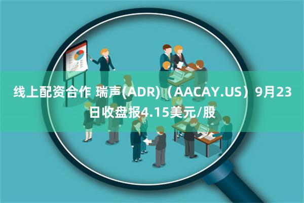 线上配资合作 瑞声(ADR)（AACAY.US）9月23日收盘报4.15美元/股