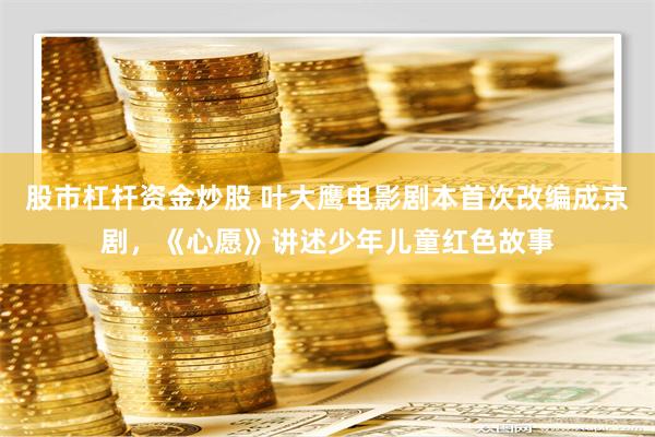股市杠杆资金炒股 叶大鹰电影剧本首次改编成京剧，《心愿》讲述少年儿童红色故事