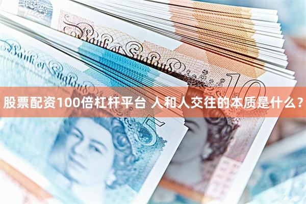股票配资100倍杠杆平台 人和人交往的本质是什么？