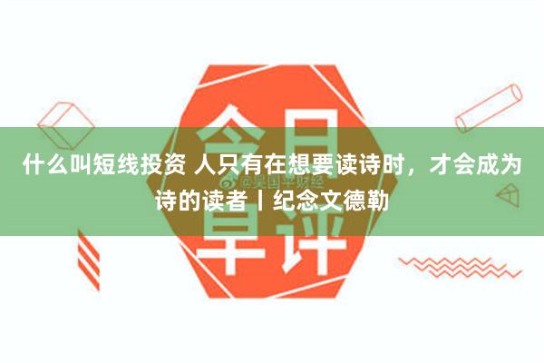 什么叫短线投资 人只有在想要读诗时，才会成为诗的读者丨纪念文德勒