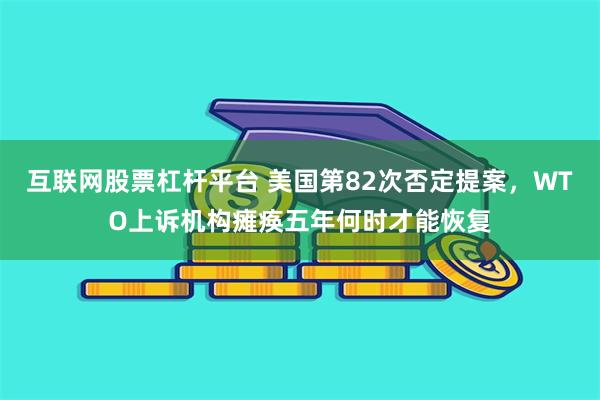 互联网股票杠杆平台 美国第82次否定提案，WTO上诉机构瘫痪五年何时才能恢复
