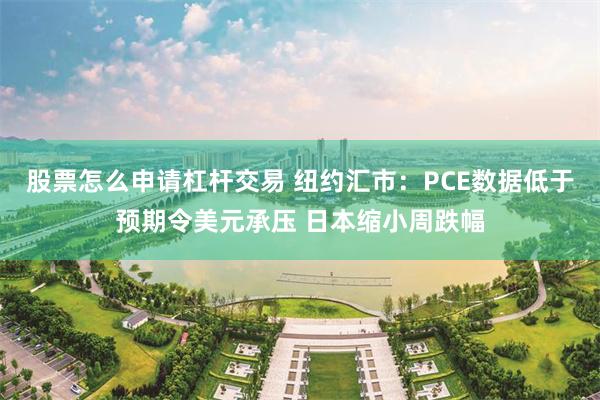 股票怎么申请杠杆交易 纽约汇市：PCE数据低于预期令美元承压 日本缩小周跌幅
